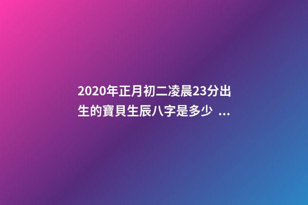 2020年正月初二凌晨23分出生的寶貝生辰八字是多少？ 2020年農歷正月初二9點37分出生女寶五行缺什么？-第1張-觀點-玄機派